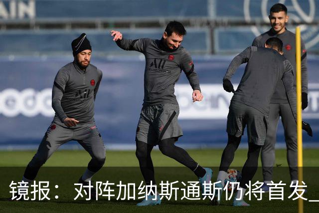 镜报：对阵加纳斯通斯仍将首发 图赫尔看重他的经验和组织能力